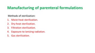 Manufacturing of parenteral formulations
Methods of sterilization:
1. Moist-heat sterilization.
2. Dry-heat sterilization.
3. Filtration sterilization.
4. Exposure to ionizing radiation.
5. Gas sterilization.
 