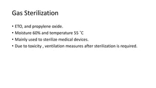 Gas Sterilization
• ETO, and propylene oxide.
• Moisture 60% and temperature 55 ˚C
• Mainly used to sterilize medical devices.
• Due to toxicity , ventilation measures after sterilization is required.
 