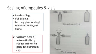 Sealing of ampoules & vials
• Bead-sealing
• Pull sealing.
• Melting glass in a high
temperature oxygen
flame.
 Vials are closed
automatically by
rubber and held in
place by aluminulm
cap.
 