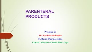 Presented by
Mr. Sree Prakash Pandey
M.Pharm (Pharmaceutics)
Central University of South Bihar, Gaya
PARENTERAL
PRODUCTS
 