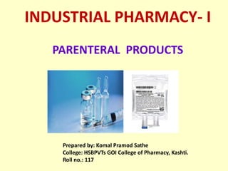 INDUSTRIAL PHARMACY- I
PARENTERAL PRODUCTS
Prepared by: Komal Pramod Sathe
College: HSBPVTs GOI College of Pharmacy, Kashti.
Roll no.: 117
 