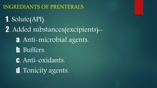 INGREDIANTS OF PRENTERALS
1. Solute(API).
2. Added substances(excipients):-
a. Anti-microbial agents.
b. Buffers.
c. Anti-oxidants.
d. Tonicity agents.
 