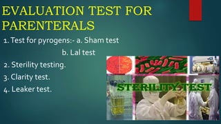 EVALUATION TEST FOR
PARENTERALS
1.Test for pyrogens:- a. Sham test
b. Lal test
2. Sterility testing.
3. Clarity test.
4. Leaker test.
 