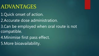 ADVANTAGES
1.Quick onset of action.
2.Accurate dose administration.
3.Can be employed when oral route is not
compatible.
4.Minimise first pass effect.
5.More bioavailability.
 