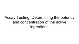 Assay Testing: Determining the potency
and concentration of the active
ingredient.
 