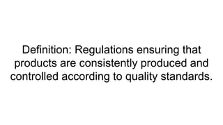 Definition: Regulations ensuring that
products are consistently produced and
controlled according to quality standards.
 