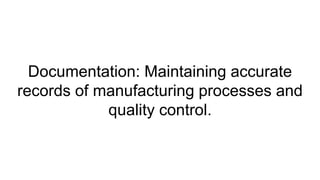 Documentation: Maintaining accurate
records of manufacturing processes and
quality control.
 