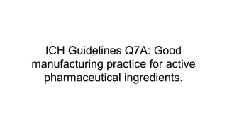 ICH Guidelines Q7A: Good
manufacturing practice for active
pharmaceutical ingredients.
 