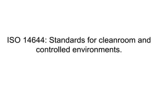 ISO 14644: Standards for cleanroom and
controlled environments.
 