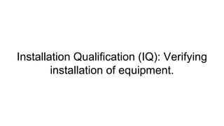Installation Qualification (IQ): Verifying
installation of equipment.
 