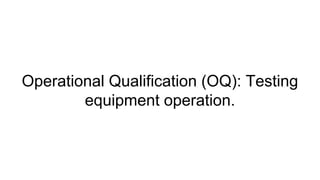 Operational Qualification (OQ): Testing
equipment operation.
 