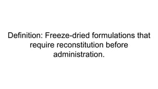 Definition: Freeze-dried formulations that
require reconstitution before
administration.
 