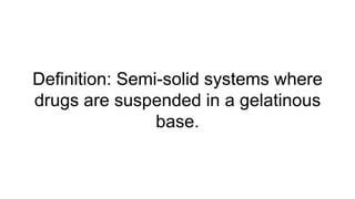 Definition: Semi-solid systems where
drugs are suspended in a gelatinous
base.
 