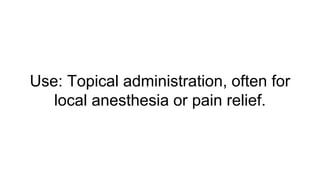 Use: Topical administration, often for
local anesthesia or pain relief.
 