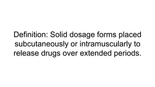 Definition: Solid dosage forms placed
subcutaneously or intramuscularly to
release drugs over extended periods.
 