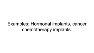 Examples: Hormonal implants, cancer
chemotherapy implants.
 