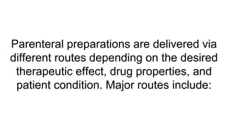 Parenteral preparations are delivered via
different routes depending on the desired
therapeutic effect, drug properties, and
patient condition. Major routes include:
 