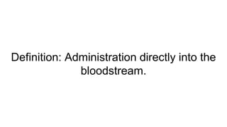 Definition: Administration directly into the
bloodstream.
 