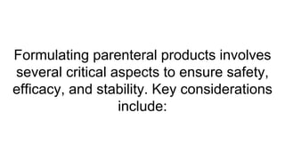 Formulating parenteral products involves
several critical aspects to ensure safety,
efficacy, and stability. Key considerations
include:
 