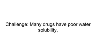 Challenge: Many drugs have poor water
solubility.
 