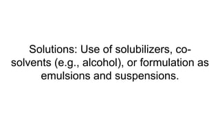 Solutions: Use of solubilizers, co-
solvents (e.g., alcohol), or formulation as
emulsions and suspensions.
 