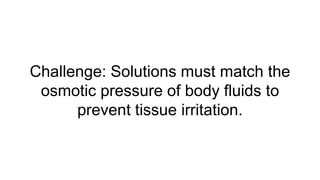Challenge: Solutions must match the
osmotic pressure of body fluids to
prevent tissue irritation.
 