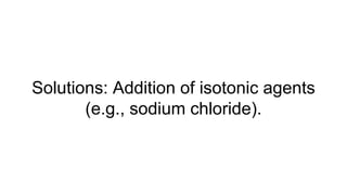 Solutions: Addition of isotonic agents
(e.g., sodium chloride).
 