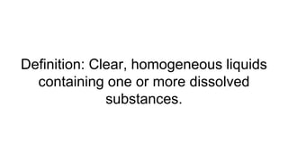 Definition: Clear, homogeneous liquids
containing one or more dissolved
substances.
 