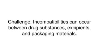 Challenge: Incompatibilities can occur
between drug substances, excipients,
and packaging materials.
 