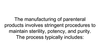 The manufacturing of parenteral
products involves stringent procedures to
maintain sterility, potency, and purity.
The process typically includes:
 