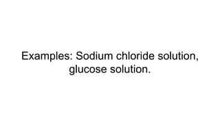 Examples: Sodium chloride solution,
glucose solution.
 