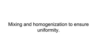 Mixing and homogenization to ensure
uniformity.
 