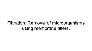 Filtration: Removal of microorganisms
using membrane filters.
 