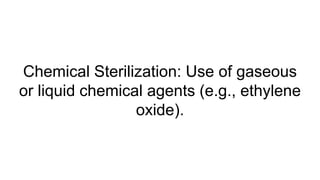 Chemical Sterilization: Use of gaseous
or liquid chemical agents (e.g., ethylene
oxide).
 