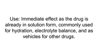 Use: Immediate effect as the drug is
already in solution form, commonly used
for hydration, electrolyte balance, and as
vehicles for other drugs.
 