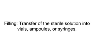 Filling: Transfer of the sterile solution into
vials, ampoules, or syringes.
 
