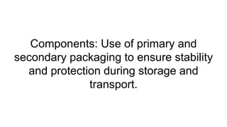 Components: Use of primary and
secondary packaging to ensure stability
and protection during storage and
transport.
 