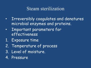 Steam sterilization
•    Irreversibly coagulates and denatures
     microbial enzymes and proteins.
•    Important parameters for
     effectiveness
1.   Exposure time
2.   Temperature of process
3.   Level of moisture.
4.   Pressure
 
