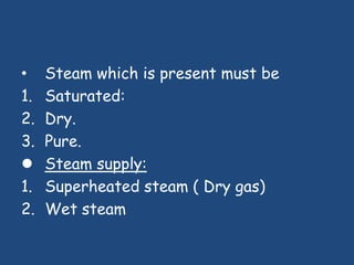 •    Steam which is present must be
1.   Saturated:
2.   Dry.
3.   Pure.
    Steam supply:
1.   Superheated steam ( Dry gas)
2.   Wet steam
 