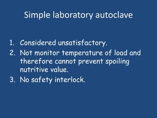 Simple laboratory autoclave

1. Considered unsatisfactory.
2. Not monitor temperature of load and
   therefore cannot prevent spoiling
   nutritive value.
3. No safety interlock.
 