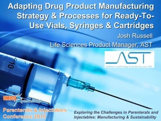 Adapting Drug Product Manufacturing
Strategy & Processes for Ready-To-
Use Vials, Syringes & Cartridges
Josh Russell
Life Sciences Product Manager, AST
Exploring the Challenges in Parenterals and
Injectables: Manufacturing & Sustainability
 