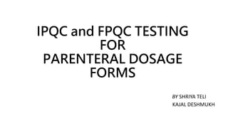 IPQC and FPQC TESTING
FOR
PARENTERAL DOSAGE
FORMS
BY SHRIYA TELI
KAJAL DESHMUKH
 