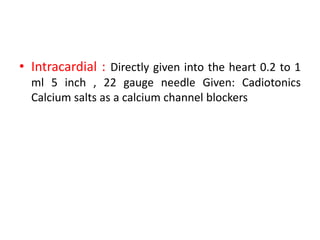 • Intracardial : Directly given into the heart 0.2 to 1
ml 5 inch , 22 gauge needle Given: Cadiotonics
Calcium salts as a calcium channel blockers
 