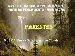ARTE DA IMAGEM, ARTE DA MÚSICA E ARTE DO PENSAMENTO - MEDITAÇÃO   PARENTES MÚSICA: Enya - Dancing on the Clouds. 