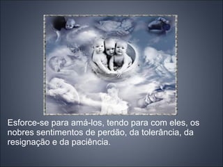 Esforce-se para amá-los, tendo para com eles, os
nobres sentimentos de perdão, da tolerância, da
resignação e da paciência.
 