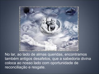 No lar, ao lado de almas queridas, encontramos
também antigos desafetos, que a sabedoria divina
coloca ao nosso lado com oportunidade de
reconciliação e resgate.
 