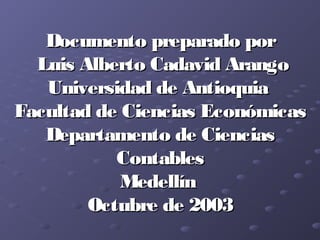 Documento preparado por
  Luis Alberto Cadavid Arango
   Universidad de Antioquia
Facultad de Ciencias Económicas
   Departamento de Ciencias
           Contables
            Medellín
        Octubre de 2003
 