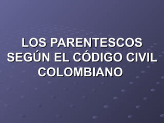 LOS PARENTESCOS
SEGÚN EL CÓDIGO CIVIL
    COLOMBIANO
 