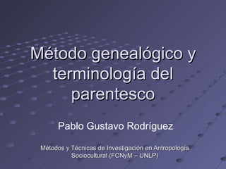 Método genealógico y
  terminología del
     parentesco
       Pablo Gustavo Rodríguez

 Métodos y Técnicas de la Investigación Sociocultural
                 (FCNyM – UNLP)
 