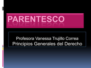 PARENTESCO

 Profesora Vanessa Trujillo Correa
Principios Generales del Derecho
 